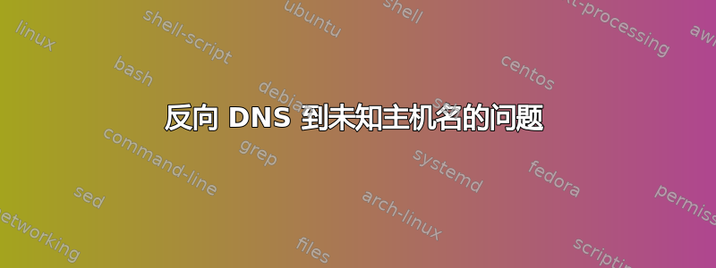 反向 DNS 到未知主机名的问题