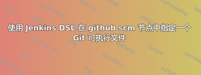 使用 Jenkins DSL 在 github scm 节点中指定一个 Git 可执行文件