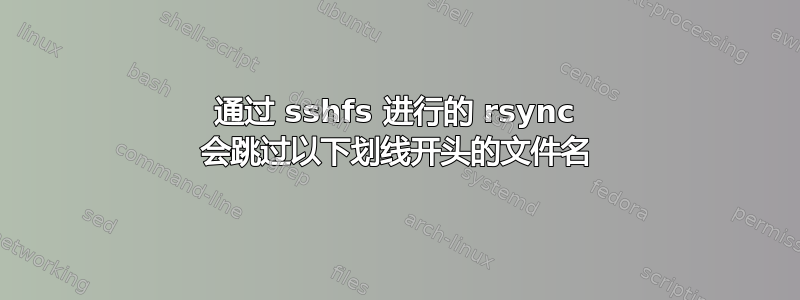 通过 sshfs 进行的 rsync 会跳过以下划线开头的文件名