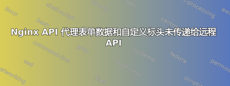 Nginx API 代理表单数据和自定义标头未传递给远程 API