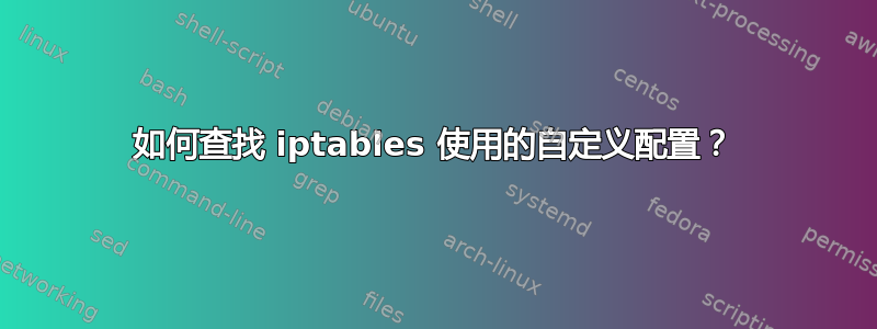 如何查找 iptables 使用的自定义配置？