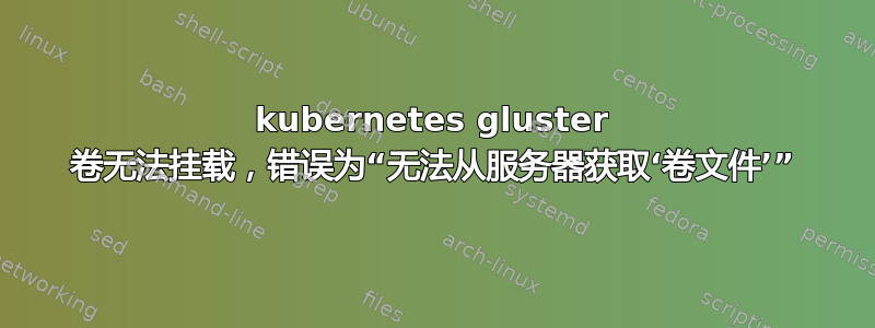 kubernetes gluster 卷无法挂载，错误为“无法从服务器获取‘卷文件’”