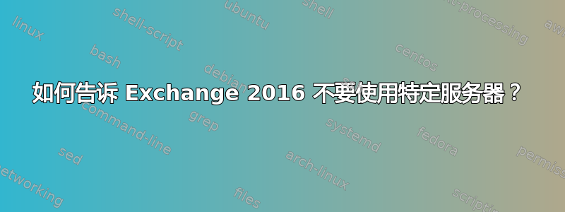 如何告诉 Exchange 2016 不要使用特定服务器？