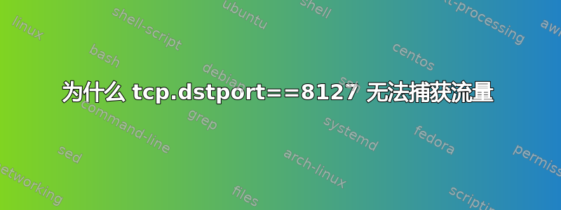 为什么 tcp.dstport==8127 无法捕获流量