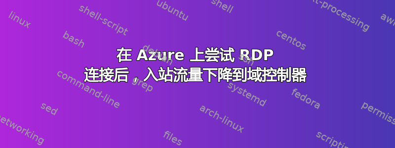 在 Azure 上尝试 RDP 连接后，入站流量下降到域控制器