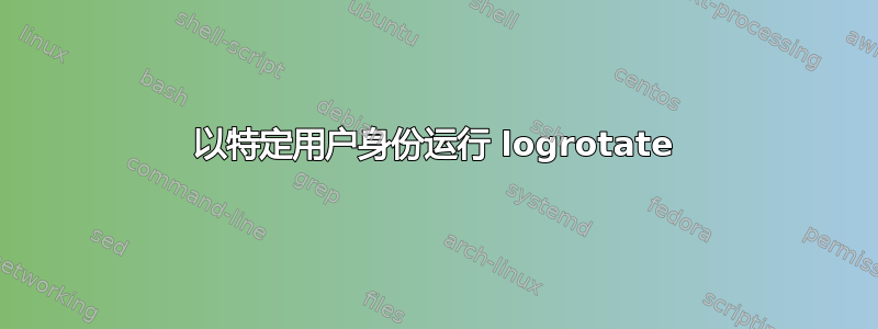 以特定用户身份运行 logrotate