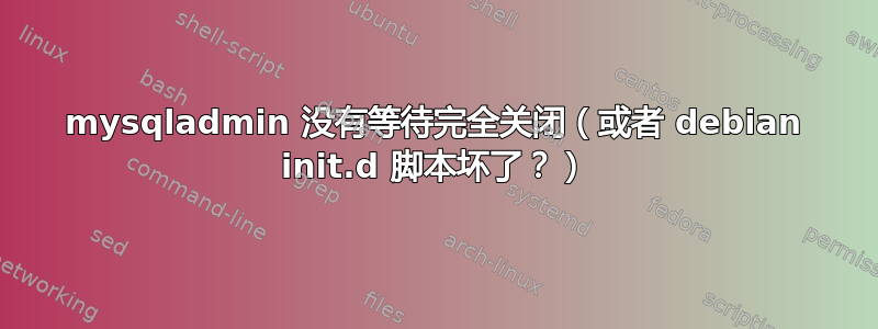 mysqladmin 没有等待完全关闭（或者 debian init.d 脚本坏了？）