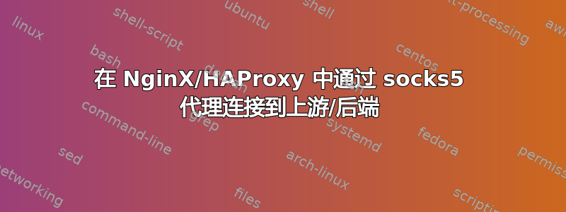 在 NginX/HAProxy 中通过 socks5 代理连接到上游/后端