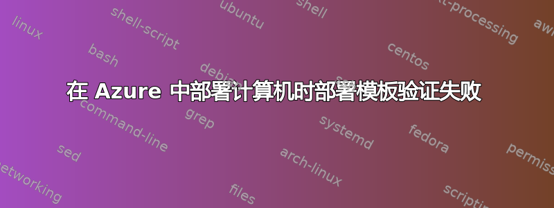 在 Azure 中部署计算机时部署模板验证失败