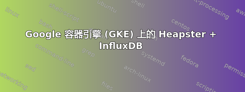 Google 容器引擎 (GKE) 上的 Heapster + InfluxDB