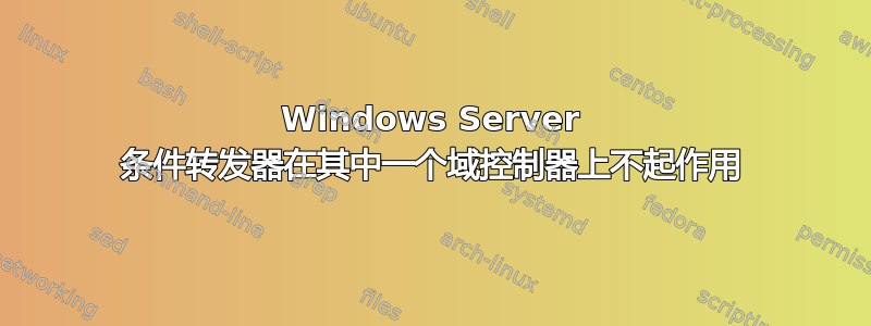 Windows Server 条件转发器在其中一个域控制器上不起作用