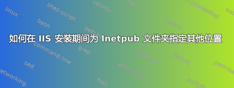 如何在 IIS 安装期间为 Inetpub 文件夹指定其他位置