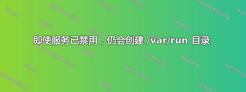 即使服务已禁用，仍会创建 /var/run 目录