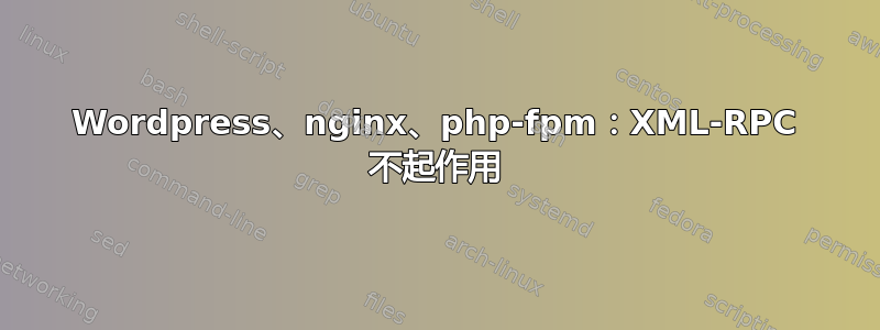 Wordpress、nginx、php-fpm：XML-RPC 不起作用