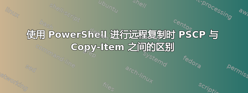 使用 PowerShell 进行远程复制时 PSCP 与 Copy-Item 之间的区别