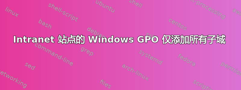 Intranet 站点的 Windows GPO 仅添加所有子域