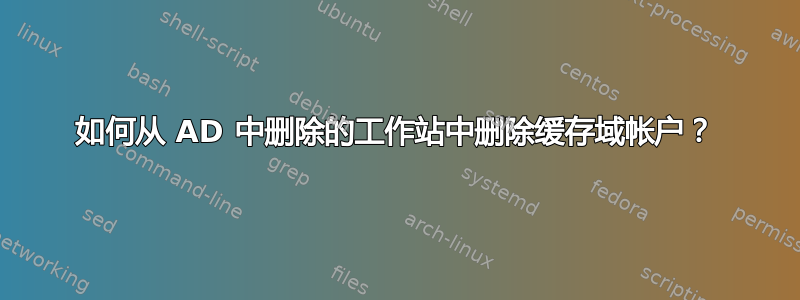 如何从 AD 中删除的工作站中删除缓存域帐户？