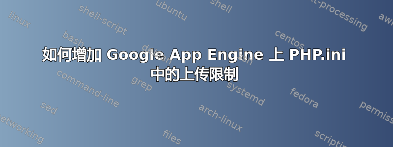 如何增加 Google App Engine 上 PHP.ini 中的上传限制