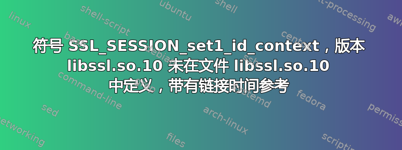 符号 SSL_SESSION_set1_id_context，版本 libssl.so.10 未在文件 libssl.so.10 中定义，带有链接时间参考