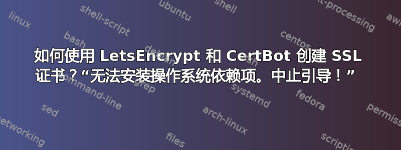 如何使用 LetsEncrypt 和 CertBot 创建 SSL 证书？“无法安装操作系统依赖项。中止引导！” 