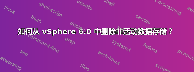 如何从 vSphere 6.0 中删除非活动数据存储？