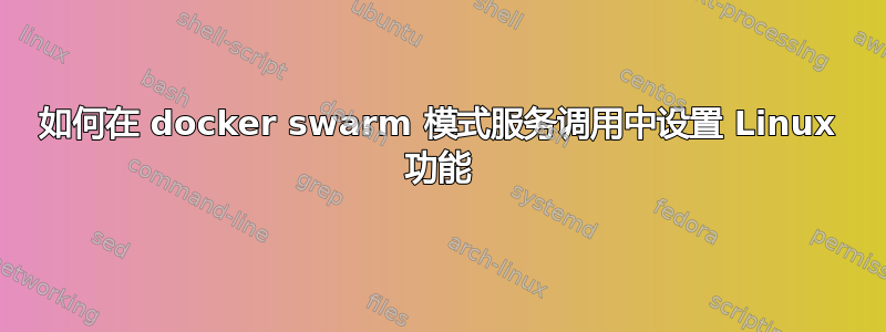 如何在 docker swarm 模式服务调用中设置 Linux 功能