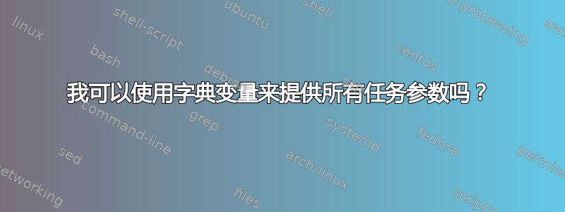 我可以使用字典变量来提供所有任务参数吗？