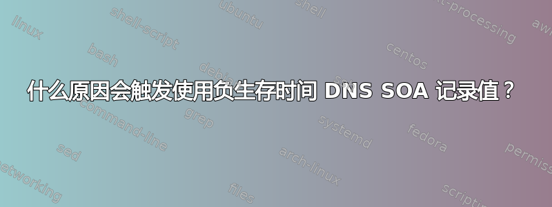 什么原因会触发使用负生存时间 DNS SOA 记录值？