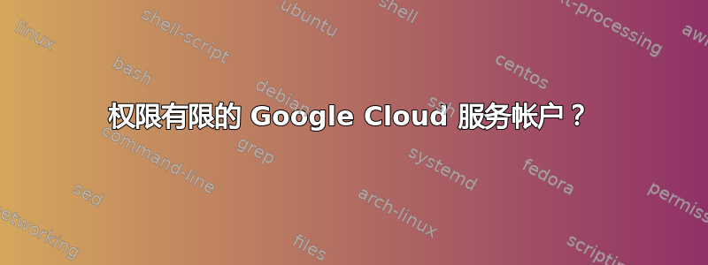 权限有限的 Google Cloud 服务帐户？