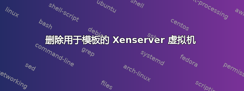 删除用于模板的 Xenserver 虚拟机