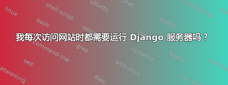 我每次访问网站时都需要运行 Django 服务器吗？