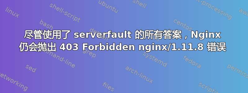 尽管使用了 serverfault 的所有答案，Nginx 仍会抛出 403 Forbidden nginx/1.11.8 错误