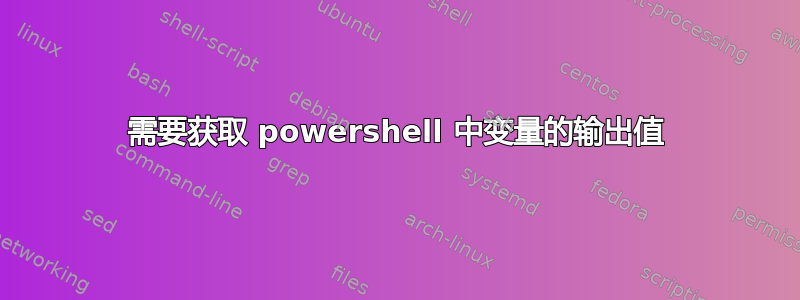 需要获取 powershell 中变量的输出值