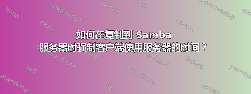 如何在复制到 Samba 服务器时强制客户端使用服务器的时间？