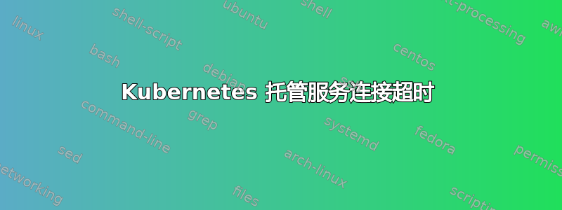 Kubernetes 托管服务连接超时