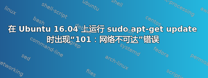 在 Ubuntu 16.04 上运行 sudo apt-get update 时出现“101：网络不可达”错误