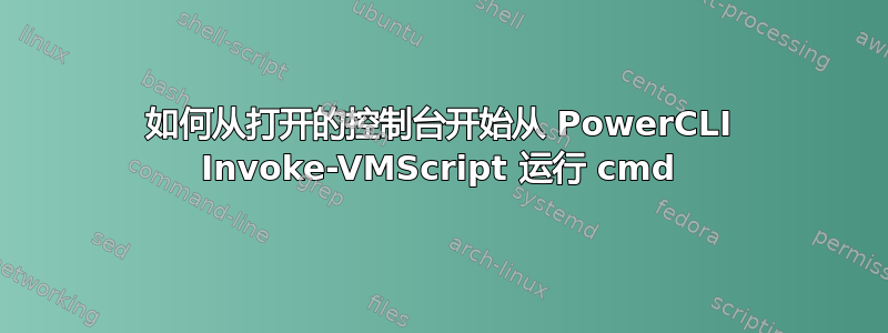 如何从打开的控制台开始从 PowerCLI Invoke-VMScript 运行 cmd