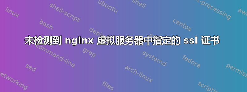 未检测到 nginx 虚拟服务器中指定的 ssl 证书