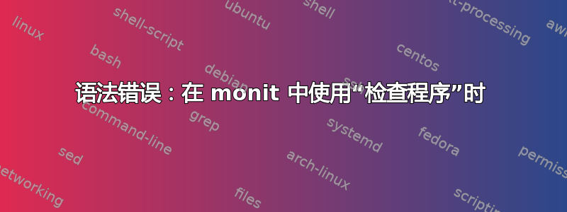 语法错误：在 monit 中使用“检查程序”时