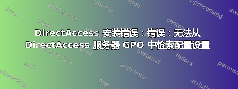 DirectAccess 安装错误：错误：无法从 DirectAccess 服务器 GPO 中检索配置设置