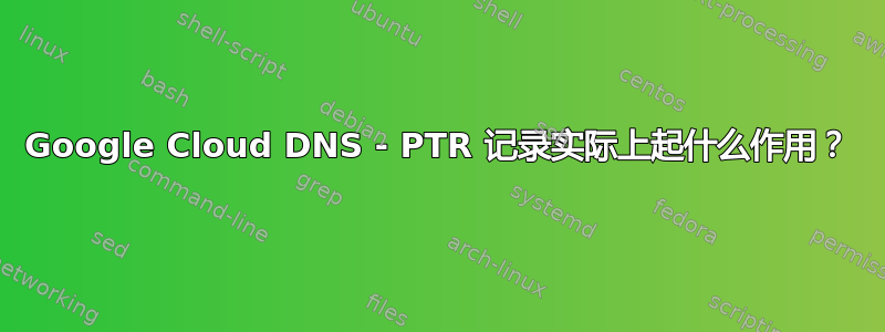 Google Cloud DNS - PTR 记录实际上起什么作用？