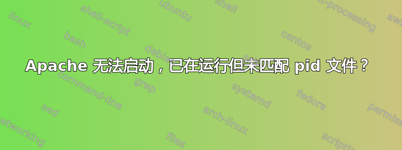 Apache 无法启动，已在运行但未匹配 pid 文件？