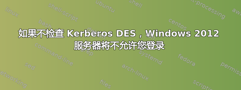 如果不检查 Kerberos DES，Windows 2012 服务器将不允许您登录