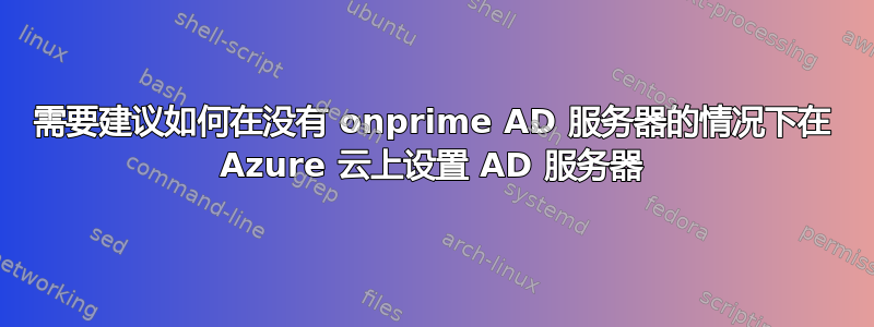 需要建议如何在没有 onprime AD 服务器的情况下在 Azure 云上设置 AD 服务器