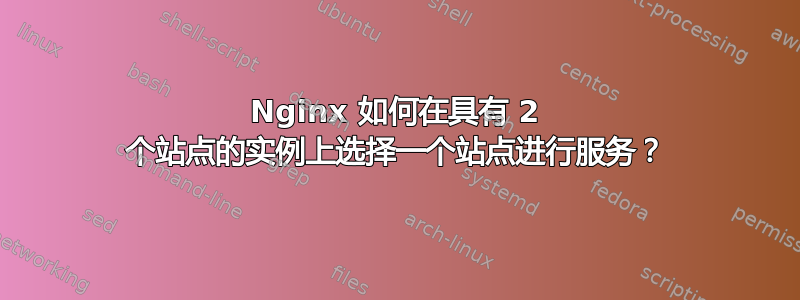 Nginx 如何在具有 2 个站点的实例上选择一个站点进行服务？