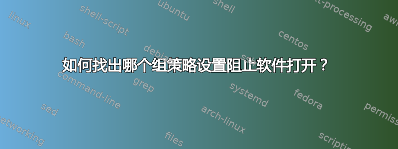 如何找出哪个组策略设置阻止软件打开？