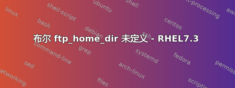 布尔 ftp_home_dir 未定义 - RHEL7.3