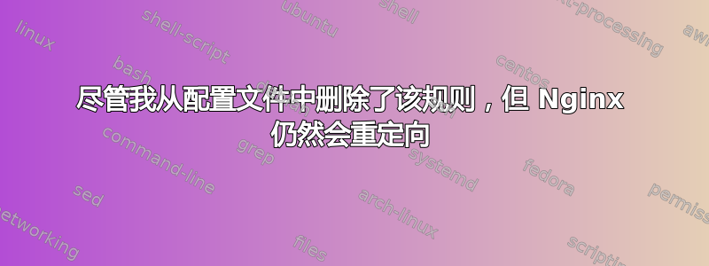 尽管我从配置文件中删除了该规则，但 Nginx 仍然会重定向