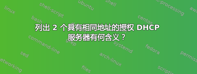 列出 2 个具有相同地址的授权 DHCP 服务器有何含义？