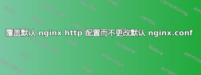 覆盖默认 nginx http 配置而不更改默认 nginx.conf